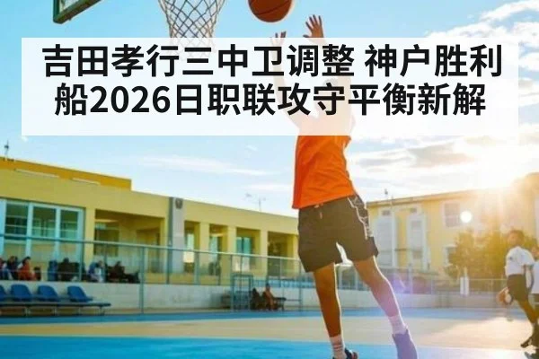 吉田孝行三中卫调整 神户胜利船2026日职联攻守平衡新解
